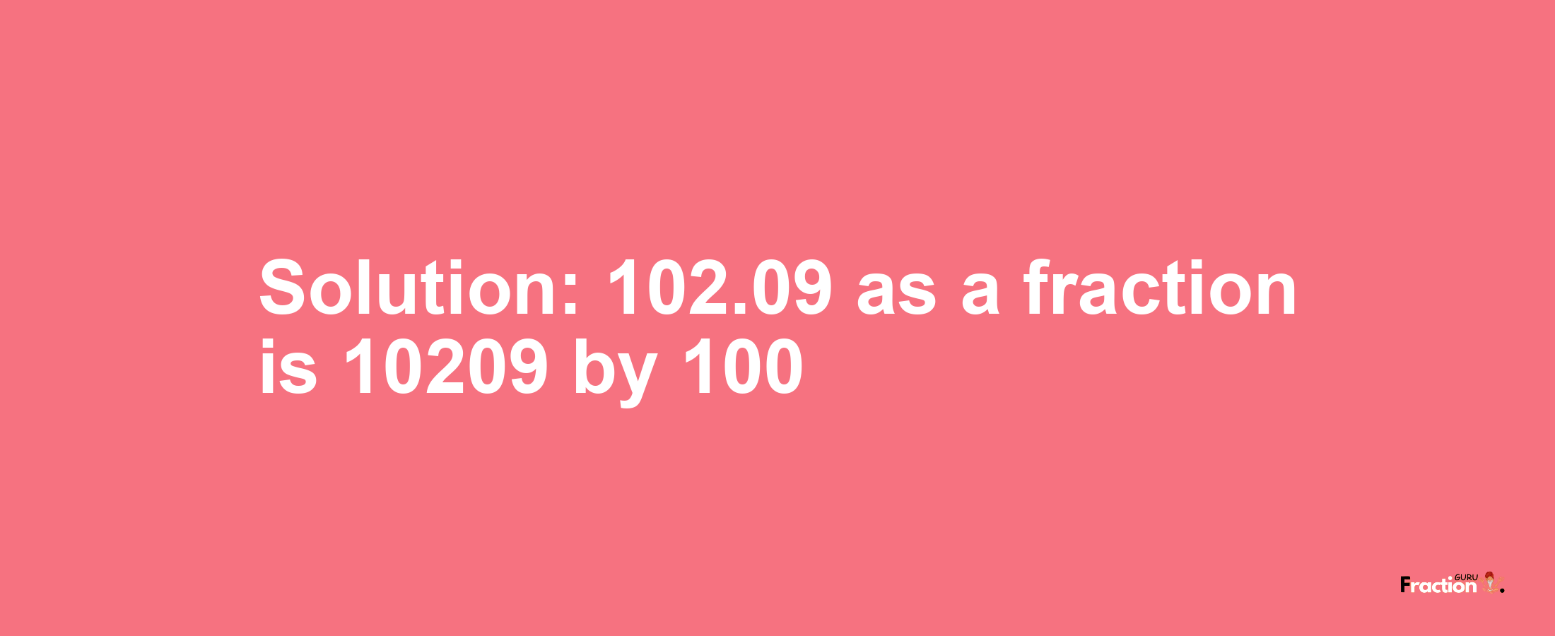 Solution:102.09 as a fraction is 10209/100